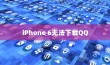 iPhone 6为何无法下载QQ，探究原因与解决方案