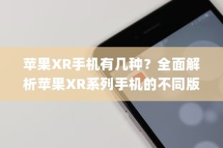 苹果XR手机有几种？全面解析苹果XR系列手机的不同版本与特点