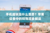 手机越狱是什么意思？苹果设备中的特殊现象解读