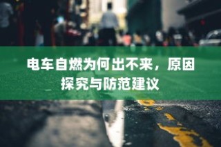 电车自燃原因分析及防范建议，为何自燃后无法及时应对？