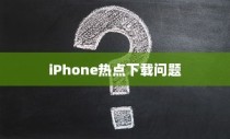 iPhone热点下载问题解析，为何无法下载？