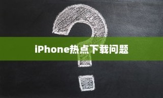 iPhone热点下载问题解析，为何无法下载？