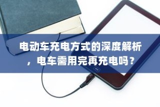 电动车充电方式的深度解析，电车是否需要在电量用尽后再充电？