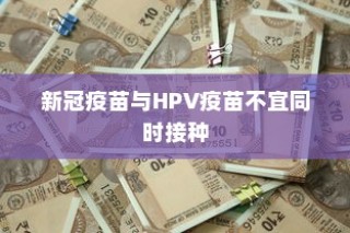 新冠疫苗与HPV疫苗不宜同时接种，疫苗接种顺序需科学安排
