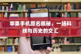 苹果手机原名揭秘，一场科技与历史的交汇
