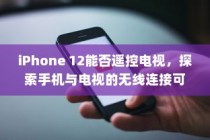 iPhone 12能否遥控电视，探索手机与电视的无线连接可能性