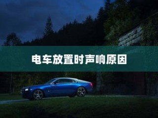 电车无声背后的秘密揭秘，放置时为何仍会发出声响？