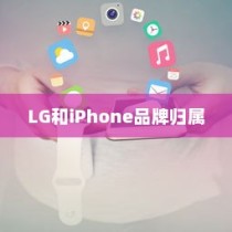 LG和iPhone，全球化时代的品牌归属与中国的角色