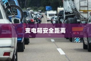 电车停放与变电箱安全距离探讨，电车能否靠近变电箱安全停车？