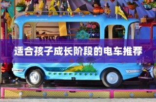 儿童电动车选择全解析，成长阶段电车推荐及指南！