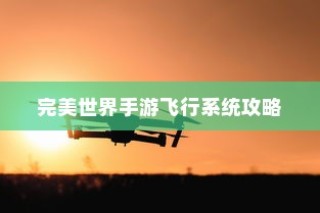完美世界手游飞行系统攻略，翱翔天际的飞行技巧全解析