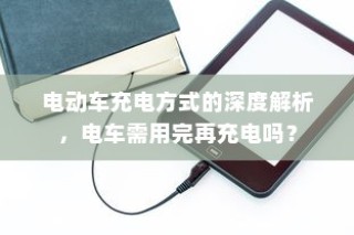 电动车充电方式的深度解析，电车是否需要在电量用尽后再充电？