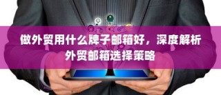 外贸邮箱选择策略深度解析，最佳邮箱品牌推荐