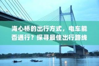 海心桥出行攻略，电车通行与最佳路线探索