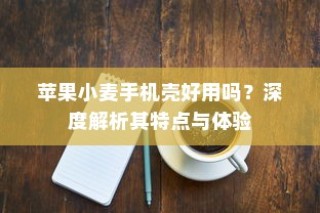 苹果小麦手机壳好用吗？深度解析其特点与体验