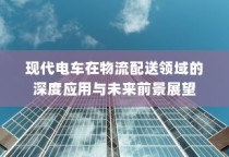 现代电车在物流配送领域的深度应用及未来前景展望