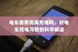 电车充电习惯解析，是否需要等到电车完全用完再充电？