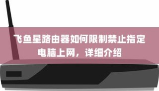 飞鱼星路由器如何限制禁止指定电脑上网，详细介绍