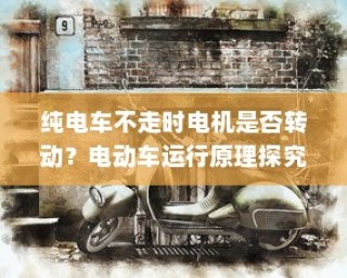 电动车运行原理探究，纯电车不走时电机是否仍在转动？