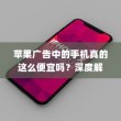 苹果广告中的手机真的这么便宜吗？深度解析背后的真相