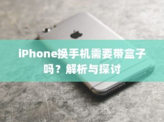 iPhone换手机需要带盒子吗？解析与探讨