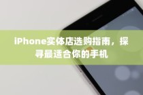 iPhone实体店选购指南，探寻最适合你的手机
