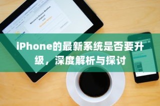 iPhone的最新系统是否要升级，深度解析与探讨