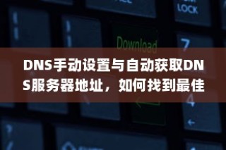 DNS手动设置与自动获取DNS服务器地址，如何找到最佳的DNS设置方案