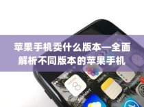 苹果手机卖什么版本—全面解析不同版本的苹果手机及其特点