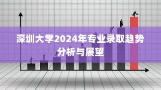 深圳大学2024年专业录取趋势展望与解析
