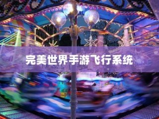 完美世界手游飞行系统攻略，飞行模式全面解析与玩转指南