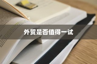 外贸过来人分享经验，做外贸是否值得一试？探讨外贸行业的机遇与挑战。