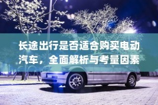 长途出行是否适合购买电动汽车，全面解析与考量因素指南