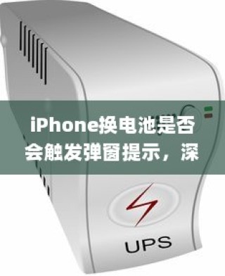 iPhone换电池是否会触发弹窗提示，深度解析与应对建议