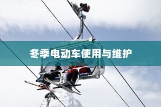 冬季电动车使用与维护指南，保障寒冷季节电车驰骋无阻
