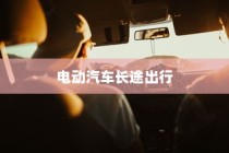 长途出行是否适合购买电动汽车，全面解析与考量指南
