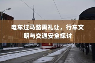 电车过马路需礼让，行车文明与交通安全的重要性探讨