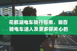 花都湖电车骑行全攻略，入口、规定及更多你关心的信息