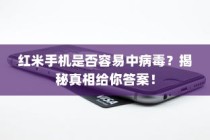 红米手机是否容易中病毒？揭秘真相给你答案！