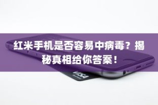 红米手机是否容易中病毒？揭秘真相给你答案！