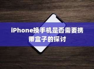 iPhone换手机是否需要携带盒子的探讨