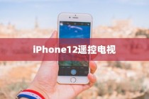 iPhone12能否遥控电视，探索手机与电视互联的可能性