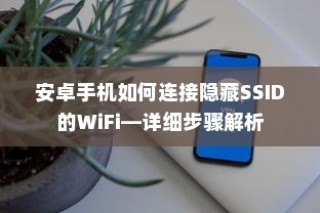 安卓手机如何连接隐藏SSID的WiFi—详细步骤解析