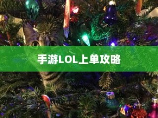 手游LOL上单攻略，玩转上单英雄的技巧与策略