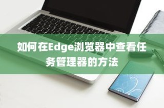 如何在Edge浏览器中查看任务管理器的方法