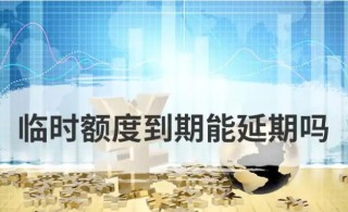 临时额度到期能延期吗，信用卡临时额度可以还最低吗