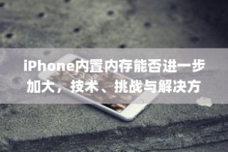 iPhone内置内存能否进一步加大，技术、挑战与解决方案