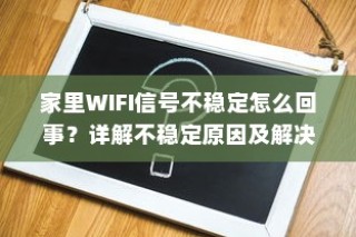 家里WIFI信号不稳定怎么回事？详解不稳定原因及解决方法