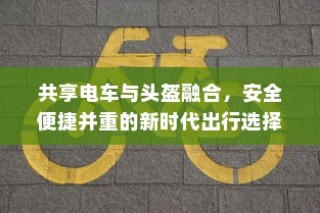 共享电车与头盔融合，新时代安全便捷出行首选