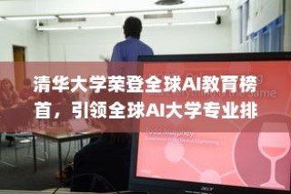 清华大学荣登全球AI教育榜首，引领全球AI大学专业排名引领风潮